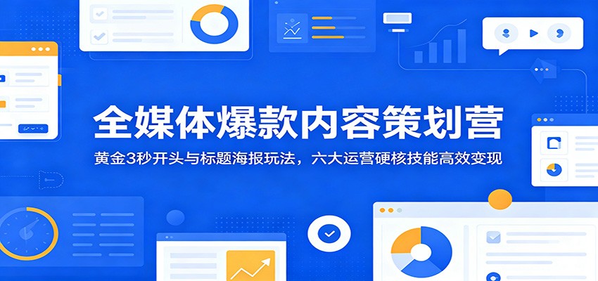 全媒体爆款内容策划营：黄金3秒开头与标题海报玩法，六大运营硬核技能高效变现-惠声资源站
