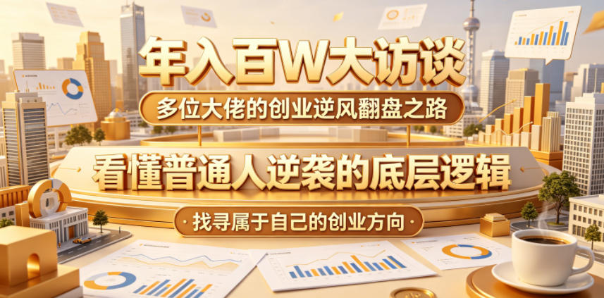 年入百W大访谈，多位大佬的创业逆风翻盘之路，看懂普通人逆袭的底层逻辑，找寻属于自己的创业方向(更新0615)-惠声资源站