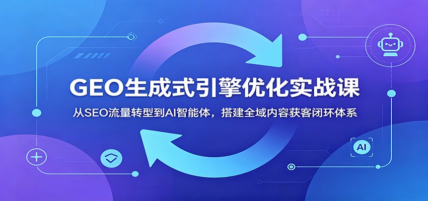 GEO生成式引擎优化实战课：从SEO流量转型到AI智能体，搭建全域内容获客闭环体系-惠声资源站