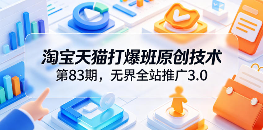 淘宝天猫打爆班原创技术第83期，无界全站推广3.0，实现店铺高投产爆单增收-惠声资源站