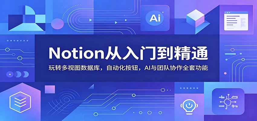Notion从入门到精通：玩转多视图数据库，自动化按钮，AI与团队协作全套功能-惠声资源站
