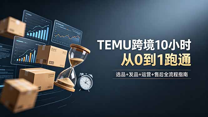 想做TEMU跨境但不知从何下手？选品+发品+运营+售后，10小时从0到1跑通-惠声资源站