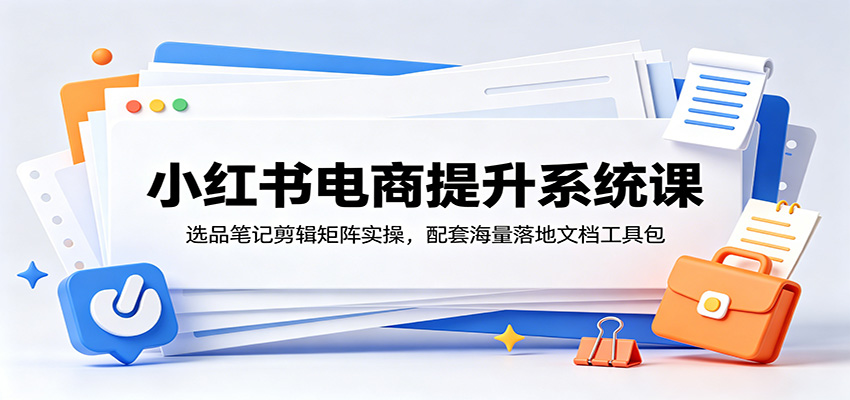 小红书电商提升系统课：选品笔记剪辑矩阵实操，配套海量落地文档工具包-惠声资源站