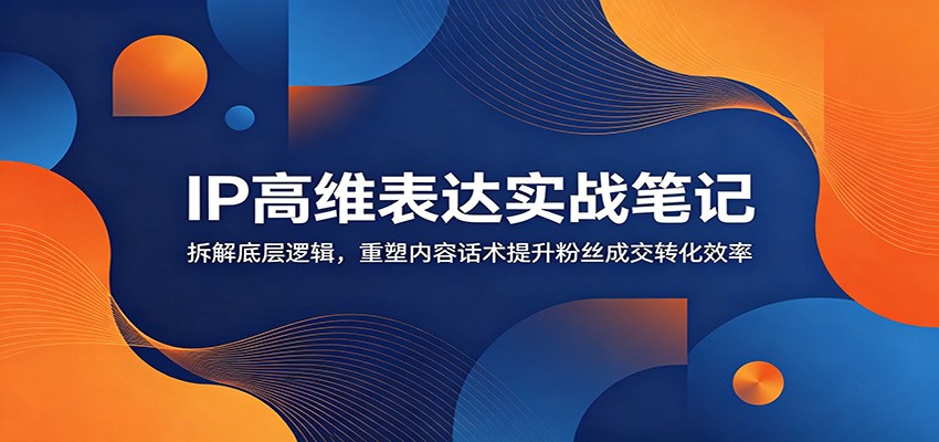 IP高维表达实战笔记：拆解底层逻辑，重塑内容话术提升粉丝成交转化效率-惠声资源站