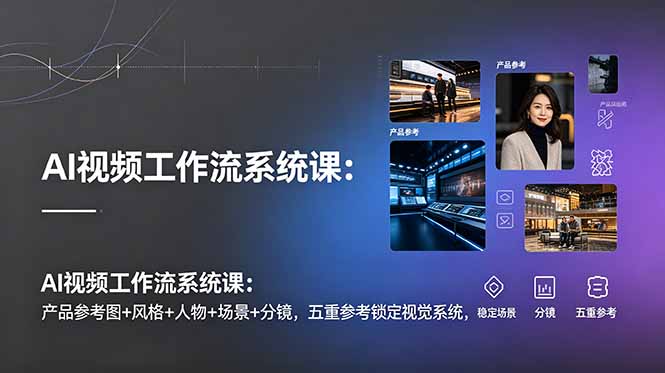 AI视频工作流系统课：产品参考图+风格+人物+场景+分镜，五重参考锁定视觉系统，稳定产出高质量视频-惠声资源站