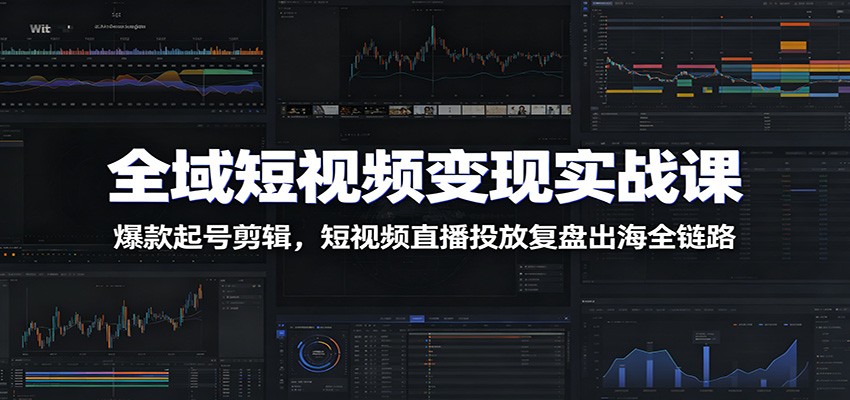 全域短视频变现实战课：爆款起号剪辑，短视频直播投放复盘出海全链路-惠声资源站