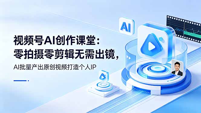 视频号AI创作课堂：零拍摄零剪辑无需出镜，AI批量产出原创视频打造个人IP-惠声资源站