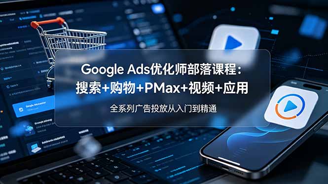 Google Ads优化师部落课程-更新2026：搜索+购物+PMax+视频+应用，全系列广告投放从入门到精通-惠声资源站