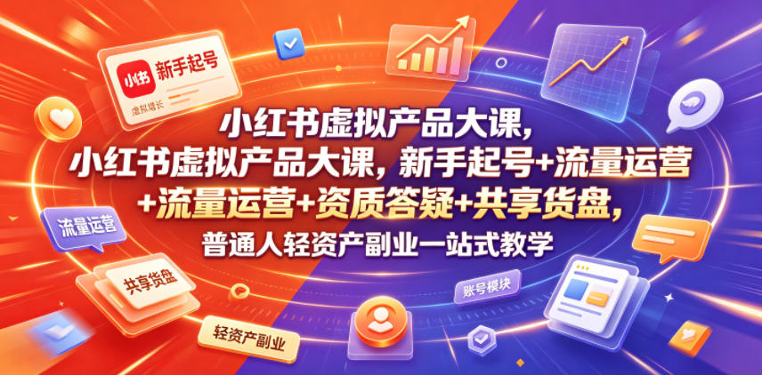小红书虚拟产品大课，新手起号+流量运营+资质答疑+共享货盘，普通人轻资产副业一站式教学-惠声资源站