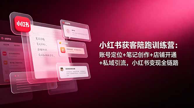 小红书获客陪跑训练营：账号定位+笔记创作+店铺开通+私域引流，小红书变现全链路-惠声资源站