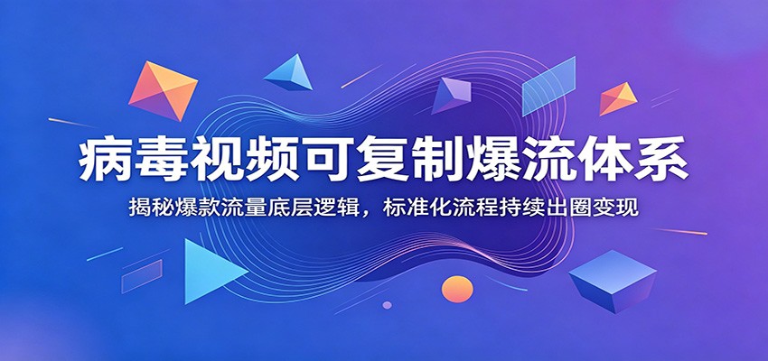 病毒视频可复制爆流体系：揭秘爆款流量底层逻辑，标准化流程持续出圈变现-惠声资源站