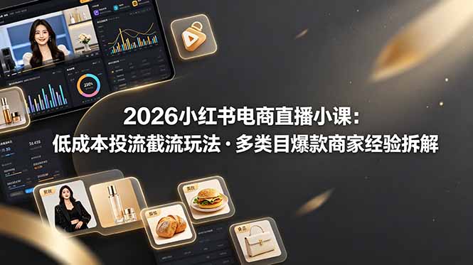 2026小红书电商直播小课，低成本投流截流玩法，多类目爆款商家经验完整拆解教学-惠声资源站