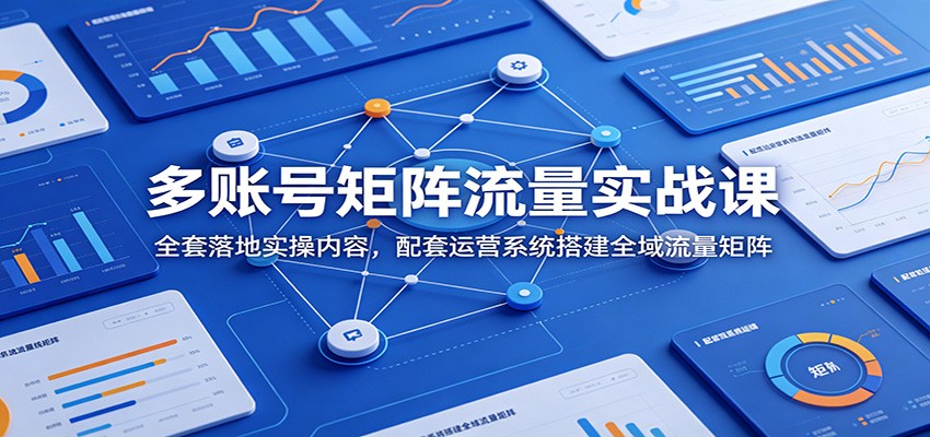 多账号矩阵流量实战课：全套落地实操内容，配套运营系统搭建全域流量矩阵-惠声资源站
