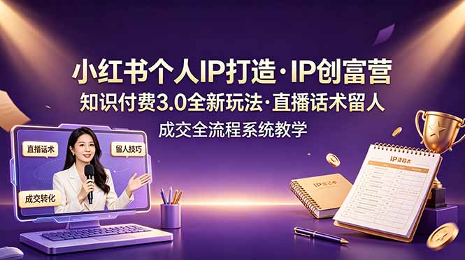 小红书个人IP打造创富营，知识付费3.0全新玩法，直播话术留人成交全流程系统教学-惠声资源站