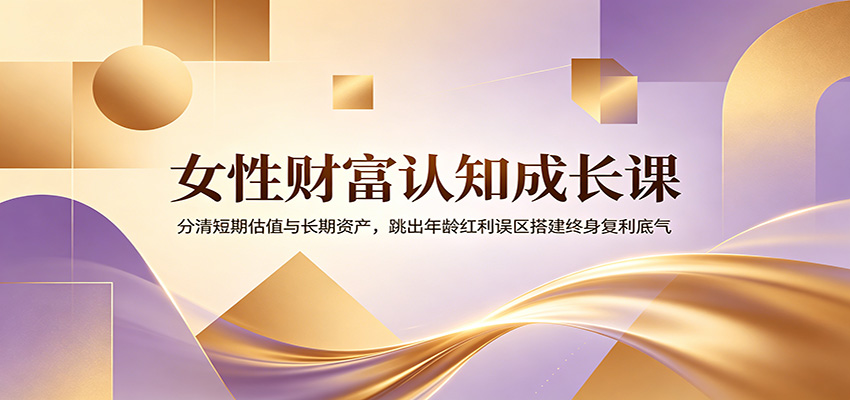 女性财富认知成长课：分清短期估值与长期资产，跳出年龄红利误区搭建终身复利底气-惠声资源站