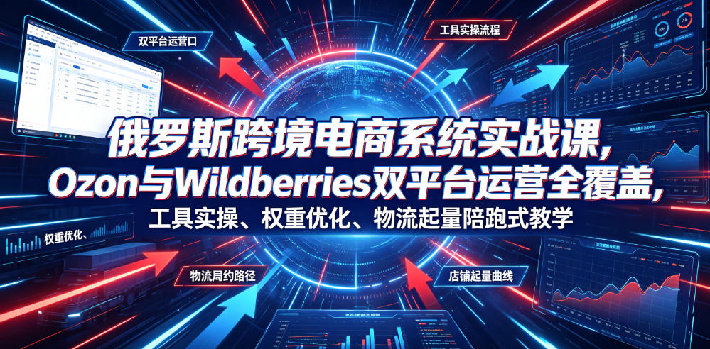 俄罗斯跨境电商系统实战课，Ozon与Wildberries双平台运营全覆盖，工具实操、权重优化、物流履约、店铺起量陪跑式教学-惠声资源站