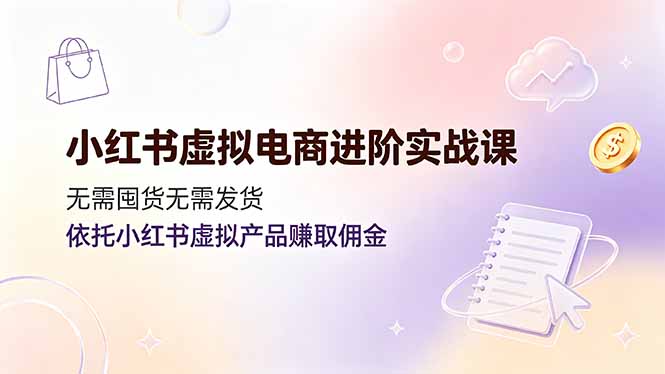 小红书虚拟电商进阶实战课，无需囤货无需发货，依托小红书虚拟产品赚取佣金-惠声资源站