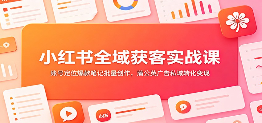 小红书全域获客实战课：账号定位爆款笔记批量创作，蒲公英广告私域转化变现-惠声资源站