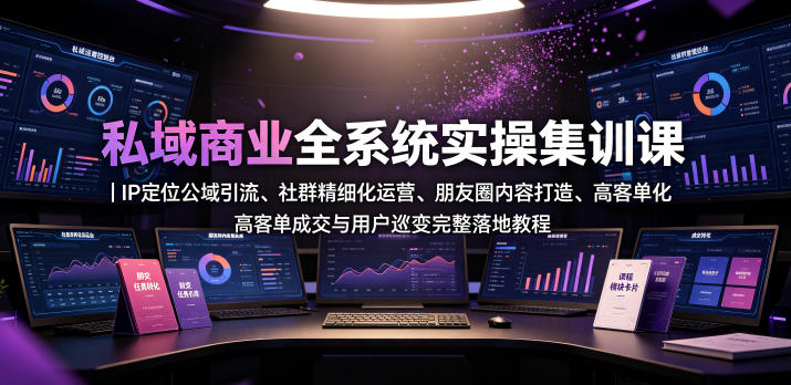 私域商业全系统实操课｜IP定位公域引流、社群精细化运营、朋友圈内容打造、高客单成交与用户裂变完整落地教程-惠声资源站