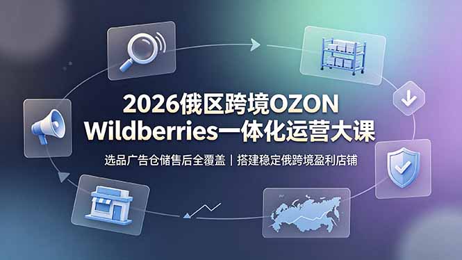 2026俄区跨境OZON Wildberries一体化运营大课，选品广告仓储售后全覆盖，搭建稳定俄跨境盈利店铺-惠声资源站