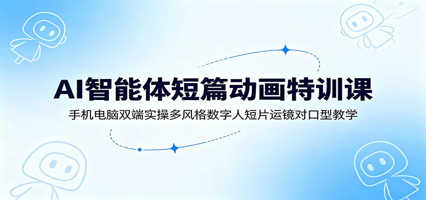 AI智能体短篇动画特训课：手机电脑双端实操多风格数字人短片运镜对口型教学-惠声资源站