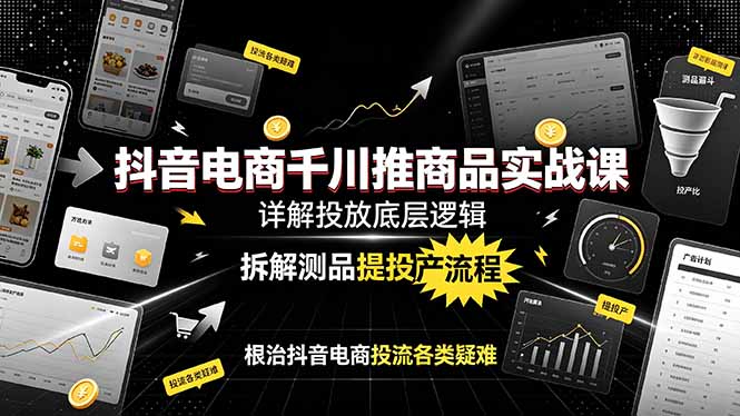 抖音电商千川推商品实战课：详解投放底层逻辑，拆解测品提投产流程，根治抖音电商投流各类疑难-惠声资源站
