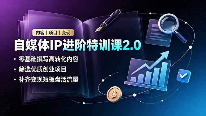 自媒体IP进阶特训课2.0，零基础撰写高转化内容，筛选优质创业项目，补齐变现短板盘活流量-惠声资源站