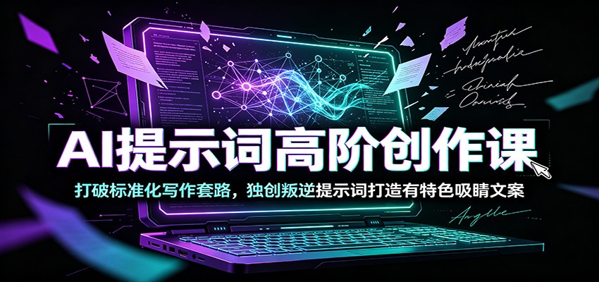 AI提示词高阶创作课：打破标准化写作套路，独创叛逆提示词打造有特色吸睛文案-惠声资源站