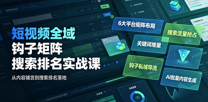短视频全域钩子矩阵搜索排名实战课｜6大平台矩阵布局、关键词堆量抢占搜索流量、钩子私域导流、AI批量内容生成-惠声资源站