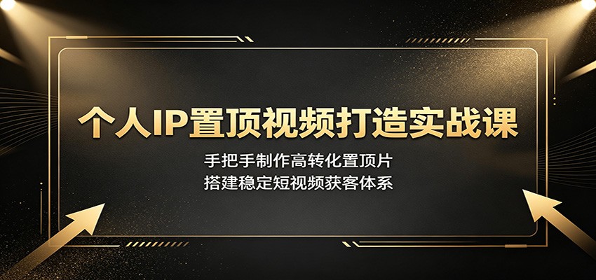 个人IP置顶视频打造实战课：手把手制作高转化置顶片，搭建稳定短视频获客体系-惠声资源站