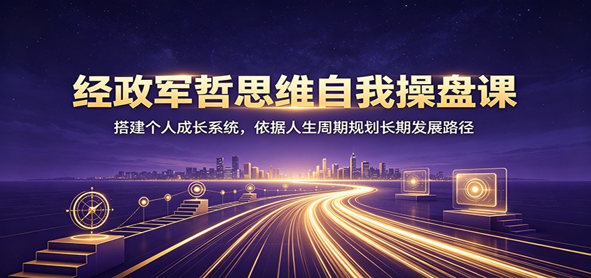 经政军哲思维自我操盘课：搭建个人成长系统，依据人生周期规划长期发展路径-惠声资源站