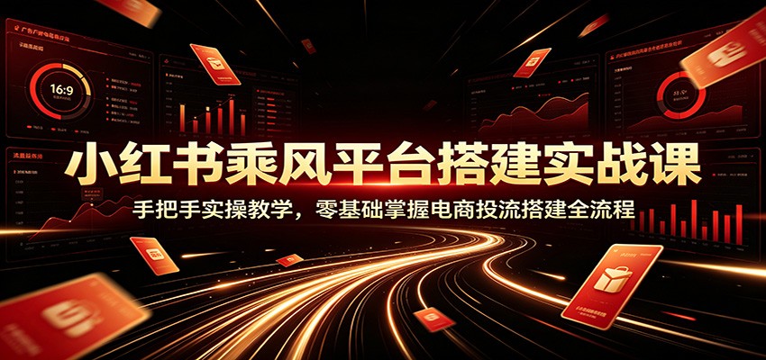 小红书乘风平台搭建实战课：手把手实操教学，零基础掌握电商投流搭建全流程-惠声资源站