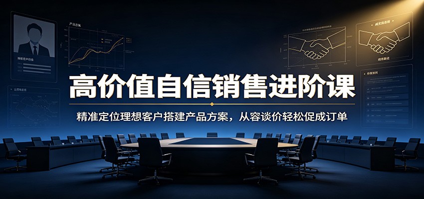 高价值自信销售进阶课：精准定位理想客户搭建产品方案，从容谈价轻松促成订单-惠声资源站