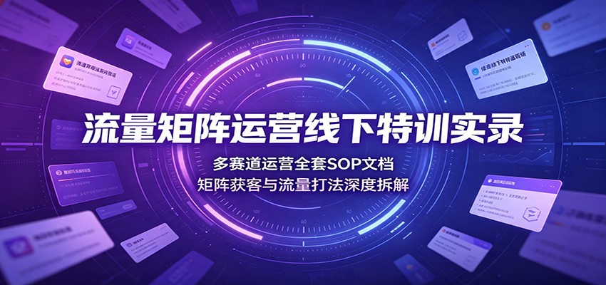 流量矩阵运营线下特训实录：多赛道运营全套SOP文档，矩阵获客与流量打法深度拆解-惠声资源站