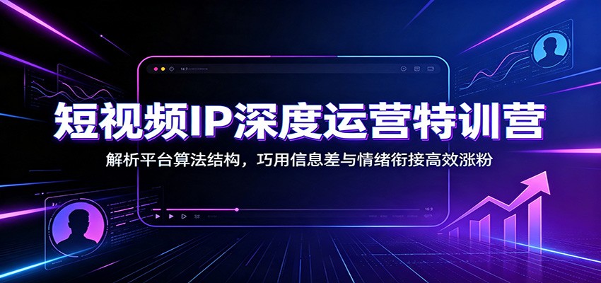 短视频IP深度运营特训营：解析平台算法结构，巧用信息差与情绪衔接高效涨粉-惠声资源站