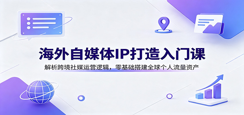 海外自媒体IP打造入门课：解析跨境社媒运营逻辑，零基础搭建全球个人流量资产-惠声资源站