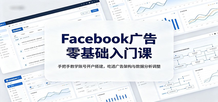 Facebook广告零基础入门课：手把手教学账号开户搭建，吃透广告架构与数据分析调整-惠声资源站