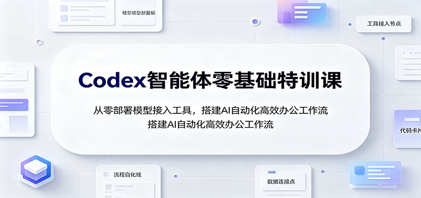 Codex智能体零基础特训课：从零部署模型接入工具，搭建AI自动化高效办公工作流-惠声资源站