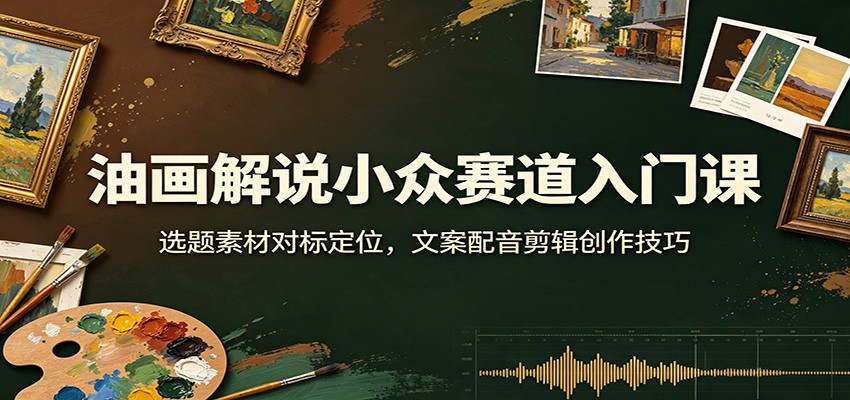 油画解说小众赛道入门课：选题素材对标定位，文案配音剪辑创作技巧-惠声资源站