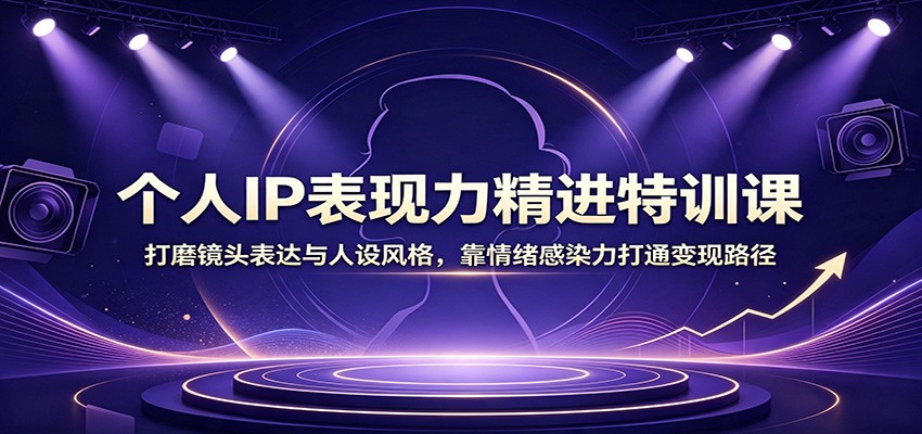 个人IP表现力精进特训课：打磨镜头表达与人设风格，靠情绪感染力打通变现路径-惠声资源站