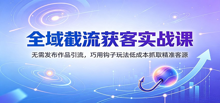 全域截流获客实战课：无需发布作品引流，巧用钩子玩法低成本抓取精准客源-惠声资源站