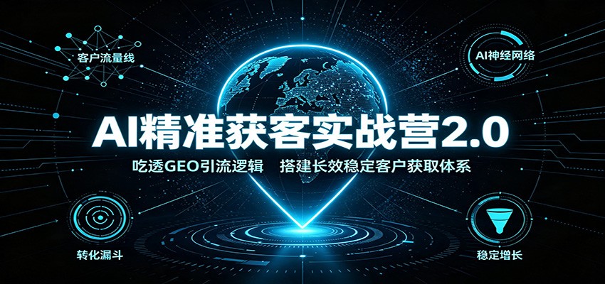 AI精准获客实战营2.0：吃透GEO引流逻辑，搭建长效稳定客户获取体系-惠声资源站