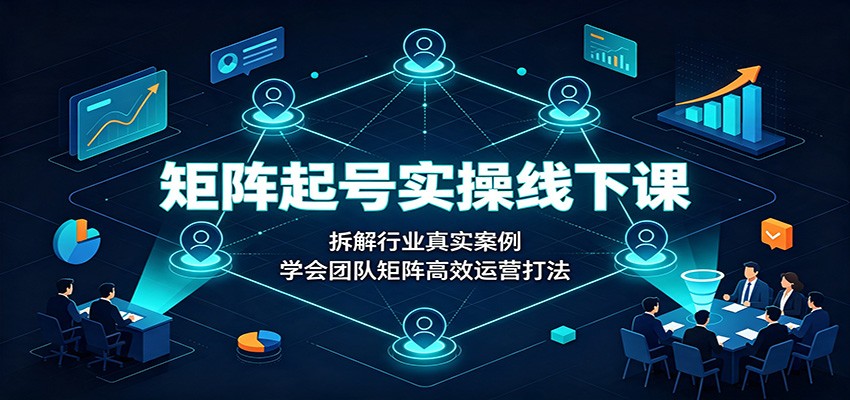 矩阵起号实操线下课：拆解行业真实案例，学会团队矩阵高效运营打法-惠声资源站
