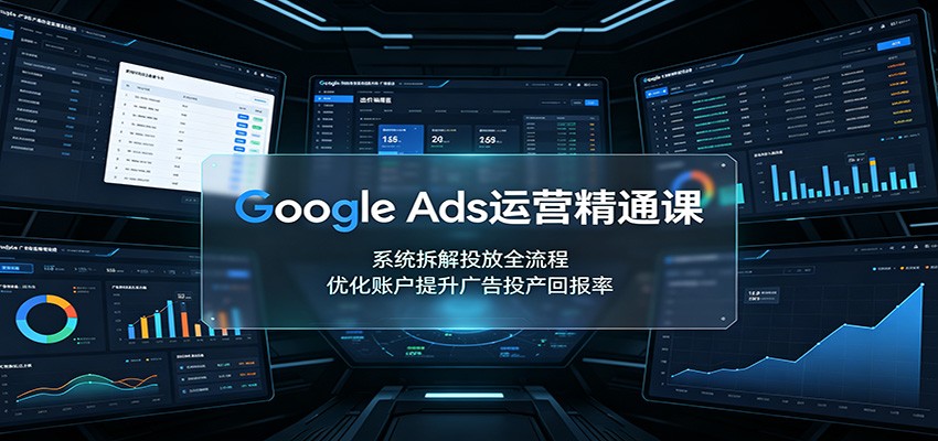 Google Ads运营精通课：系统拆解投放全流程，优化账户提升广告投产回报率-惠声资源站