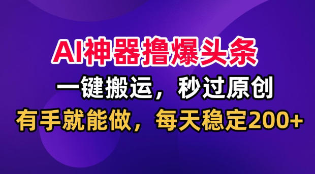 AI神器撸爆头条，一键搬运，秒过原创，有手就能做，每天稳定200+【揭秘】-惠声资源站