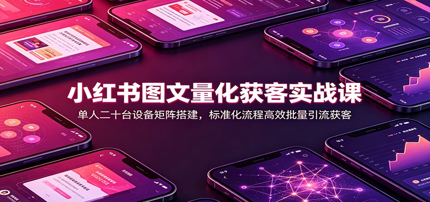 小红书图文量化获客实战课：单人二十台设备矩阵搭建，标准化流程高效批量引流获客-惠声资源站