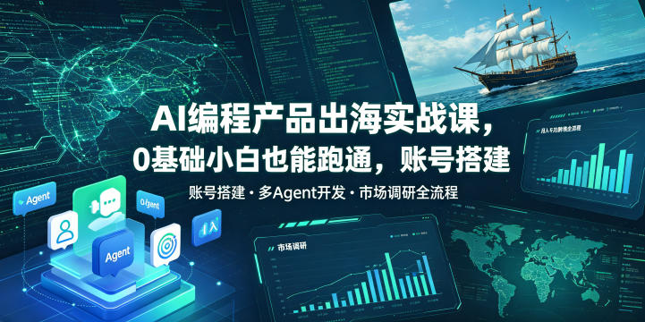 AI编程产品出海实战课，0基础小白也能跑通，账号搭建・多Agent开发・市场调研全流程，月入千刀跨境变现教程(更新)-惠声资源站