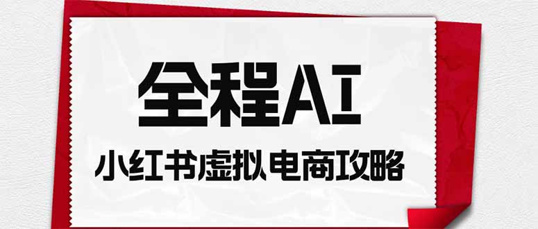 全程AI自动化｜小红书虚拟电商轻资产变现全攻略-惠声资源站