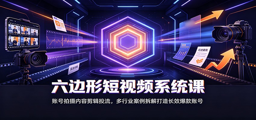 六边形短视频系统课：账号拍摄内容剪辑投流，多行业案例拆解打造长效爆款账号-惠声资源站