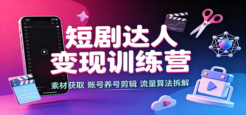 短剧达人变现训练营：素材获取，账号养号剪辑，流量算法拆解-惠声资源站